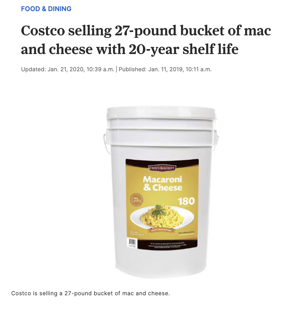plantago - Food & Dining Costco selling 27pound bucket of mac and cheese with 20year shelf life Updated Jan. 21, 2020, a.m. | Published Jan. 11, 2019, a.m. Chie'S Banquet Macaroni & Cheese 180 Costco is selling a 27pound bucket of mac and cheese.